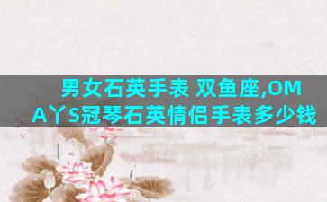男女石英手表 双鱼座,OMA丫S冠琴石英情侣手表多少钱